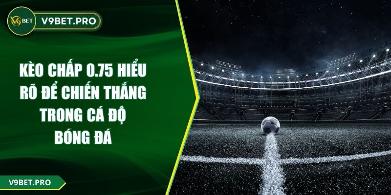 Kèo Chấp 0.75 Hiểu Rõ Để Chiến Thắng Trong Cá Độ Bóng Đá