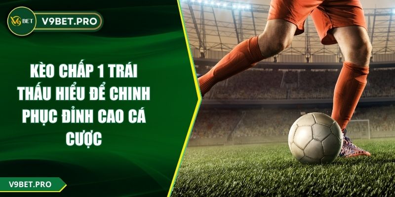 Kèo Chấp 1 Trái Thấu Hiểu Để Chinh Phục Đỉnh Cao Cá Cược